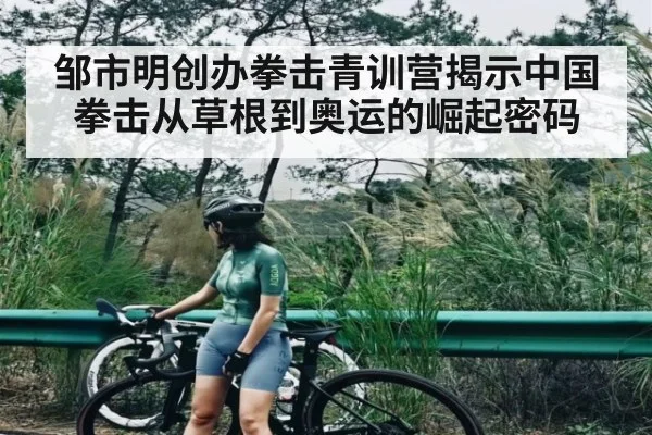 邹市明创办拳击青训营揭示中国拳击从草根到奥运的崛起密码